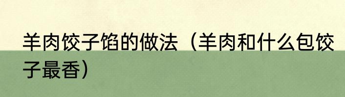 羊肉饺子馅的做法（羊肉和什么包饺子最香）