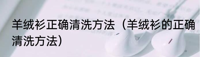 羊绒衫正确清洗方法（羊绒衫的正确清洗方法）