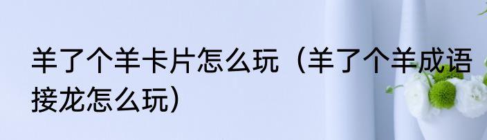 羊了个羊卡片怎么玩（羊了个羊成语接龙怎么玩）