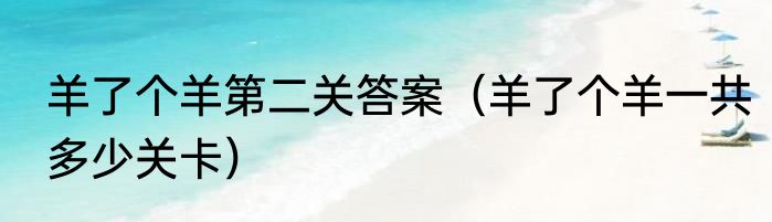 羊了个羊第二关答案（羊了个羊一共多少关卡）