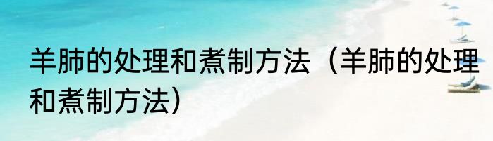 羊肺的处理和煮制方法（羊肺的处理和煮制方法）