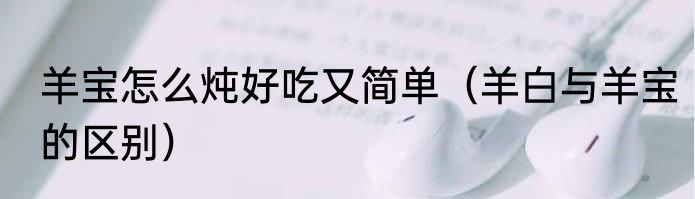 羊宝怎么炖好吃又简单（羊白与羊宝的区别）