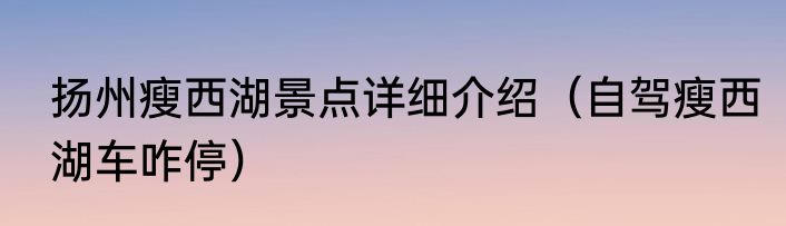 扬州瘦西湖景点详细介绍（自驾瘦西湖车咋停）