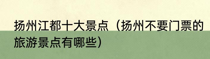 扬州江都十大景点（扬州不要门票的旅游景点有哪些）