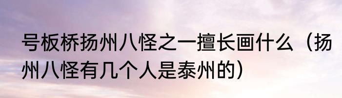 号板桥扬州八怪之一擅长画什么（扬州八怪有几个人是泰州的）