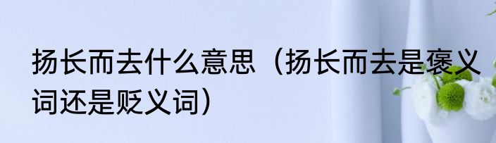 扬长而去什么意思（扬长而去是褒义词还是贬义词）