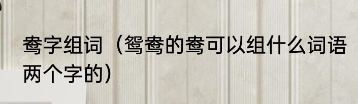 鸯字组词（鸳鸯的鸯可以组什么词语两个字的）