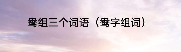 鸯组三个词语（鸯字组词）