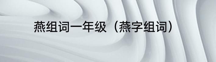 燕组词一年级（燕字组词）