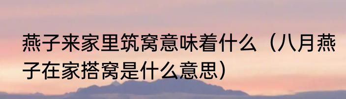 燕子来家里筑窝意味着什么（八月燕子在家搭窝是什么意思）