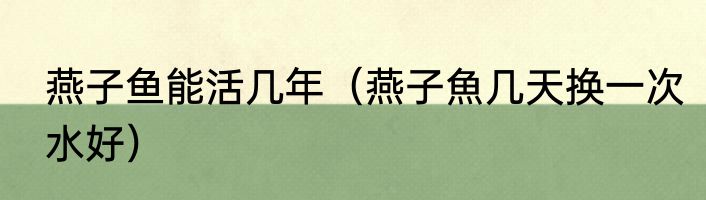 燕子鱼能活几年（燕子魚几天换一次水好）