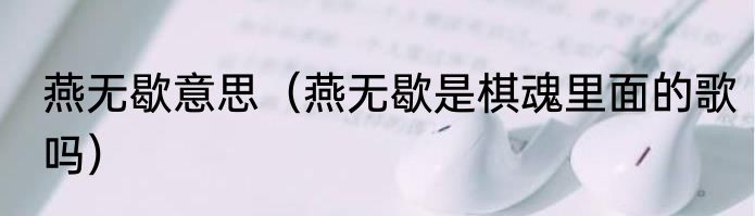 燕无歇意思（燕无歇是棋魂里面的歌吗）