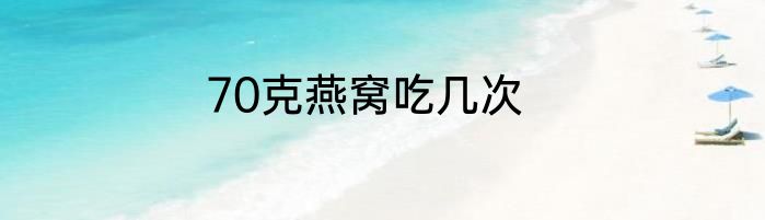70克燕窝吃几次
