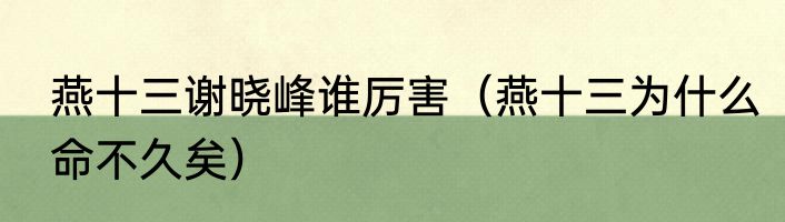 燕十三谢晓峰谁厉害（燕十三为什么命不久矣）