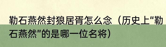 勒石燕然封狼居胥怎么念（历史上“勒石燕然”的是哪一位名将）