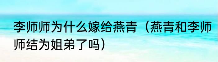 李师师为什么嫁给燕青（燕青和李师师结为姐弟了吗）
