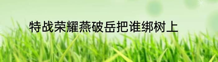 特战荣耀燕破岳把谁绑树上
