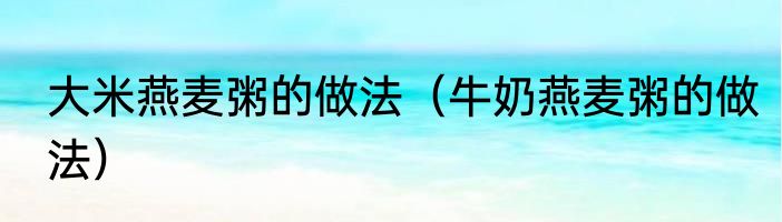 大米燕麦粥的做法（牛奶燕麦粥的做法）