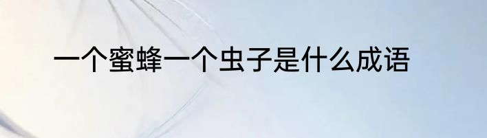 一个蜜蜂一个虫子是什么成语