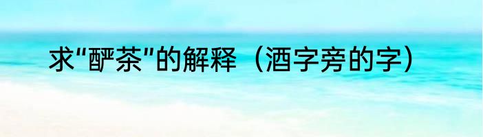 求“酽茶”的解释（酒字旁的字）