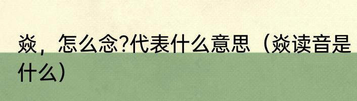 焱，怎么念?代表什么意思（焱读音是什么）