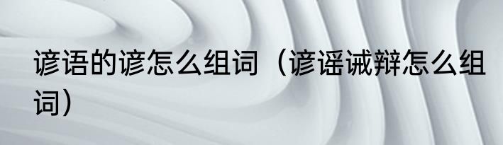 谚语的谚怎么组词（谚谣诫辩怎么组词）