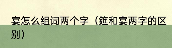 宴怎么组词两个字（筵和宴两字的区别）