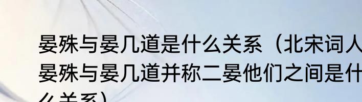 晏殊与晏几道是什么关系（北宋词人晏殊与晏几道并称二晏他们之间是什么关系）