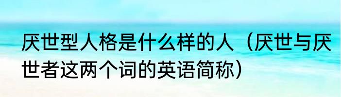 厌世型人格是什么样的人（厌世与厌世者这两个词的英语简称）