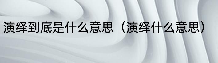 演绎到底是什么意思（演绎什么意思）