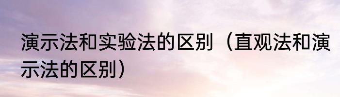 演示法和实验法的区别（直观法和演示法的区别）