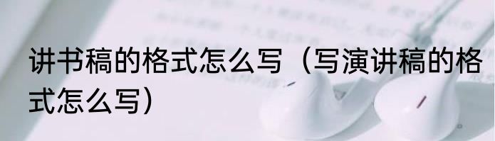讲书稿的格式怎么写（写演讲稿的格式怎么写）