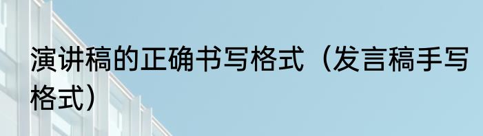 演讲稿的正确书写格式（发言稿手写格式）