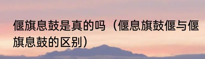 偃旗息鼓是真的吗（偃息旗鼓偃与偃旗息鼓的区别）