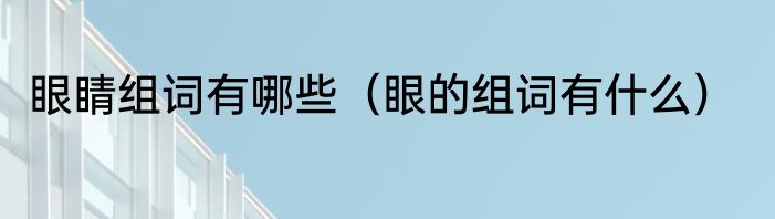 眼睛组词有哪些（眼的组词有什么）