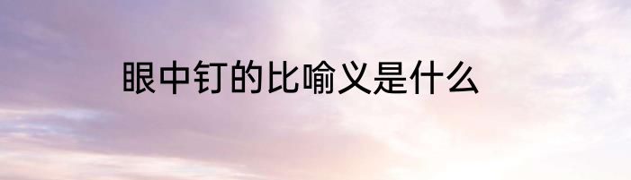 眼中钉的比喻义是什么