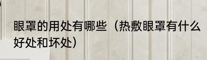 眼罩的用处有哪些（热敷眼罩有什么好处和坏处）