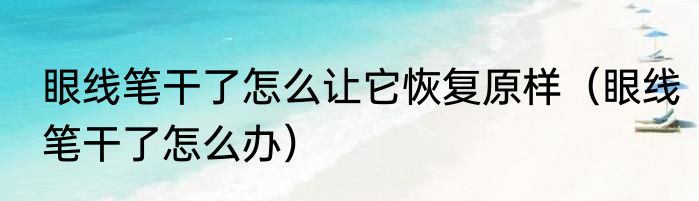 眼线笔干了怎么让它恢复原样（眼线笔干了怎么办）