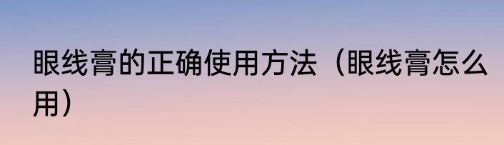 眼线膏的正确使用方法（眼线膏怎么用）