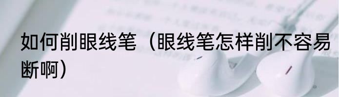 如何削眼线笔（眼线笔怎样削不容易断啊）
