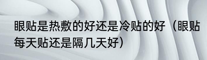 眼贴是热敷的好还是冷贴的好（眼贴每天贴还是隔几天好）
