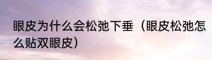 眼皮为什么会松弛下垂（眼皮松弛怎么贴双眼皮）