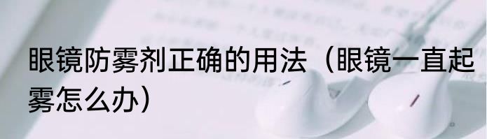 眼镜防雾剂正确的用法（眼镜一直起雾怎么办）