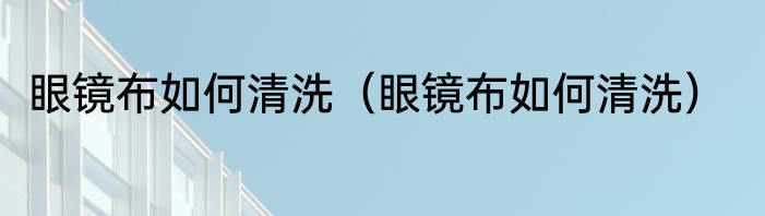 眼镜布如何清洗（眼镜布如何清洗）