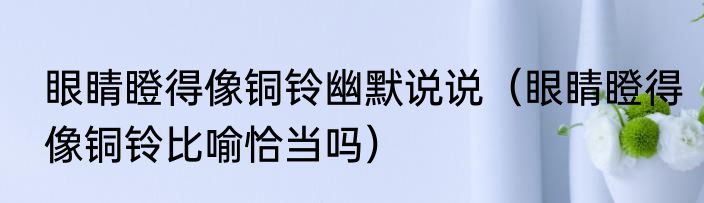 眼睛瞪得像铜铃幽默说说（眼睛瞪得像铜铃比喻恰当吗）
