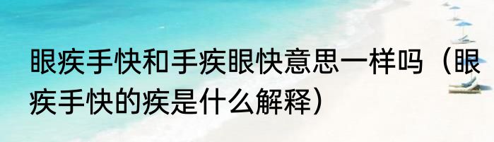 眼疾手快和手疾眼快意思一样吗（眼疾手快的疾是什么解释）
