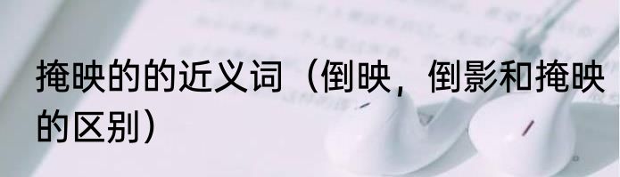 掩映的的近义词（倒映，倒影和掩映的区别）