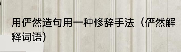 用俨然造句用一种修辞手法（俨然解释词语）