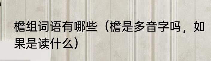 檐组词语有哪些（檐是多音字吗，如果是读什么）