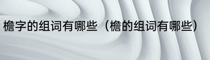 檐字的组词有哪些（檐的组词有哪些）